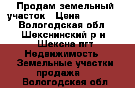 Продам земельный участок › Цена ­ 300 000 - Вологодская обл., Шекснинский р-н, Шексна пгт Недвижимость » Земельные участки продажа   . Вологодская обл.